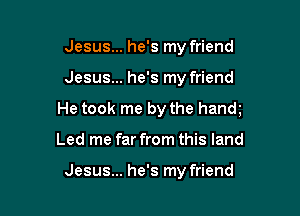 Jesus... he's my friend

Jesus... he's my friend

He took me by the hanm

Led me far from this land

Jesus... he's my friend