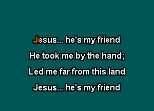 Jesus... he's my friend

He took me by the hanm

Led me far from this land

Jesus... he's my friend