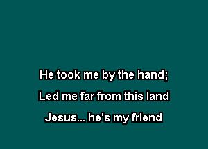 He took me by the hand

Led me far from this land

Jesus... he's my friend