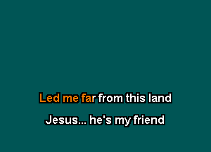 Led me far from this land

Jesus... he's my friend