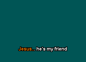 Jesus... he's my friend