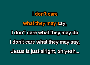 I don't care
what they may say,

I don't care what they may do

I don't care what they may say,

Jesus is just alright, oh yeah...