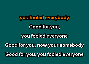 you fooled everybody
Good for you,

you fooled everyone

Good for you, now your somebody

Good for you, you fooled everyone