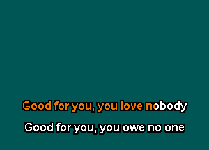 Good for you. you love nobody

Good for you, you owe no one