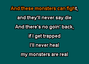 And these monsters can fight,
and they'll never say die
And there's no goin' back,
ifl get trapped

I'll never heal

my monsters are real