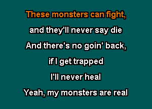These monsters can fight,

and they'll never say die

And there's no goin' back,

ifl get trapped
I'll never heal

Yeah, my monsters are real