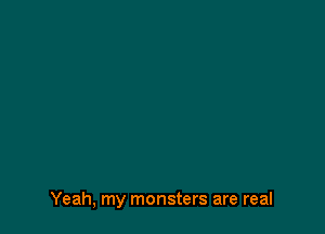Yeah, my monsters are real