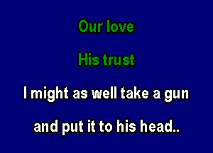 Our love

His trust

I might as well take a gun