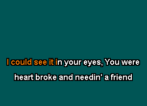 lcould see it in your eyes, You were

heart broke and needin' a friend