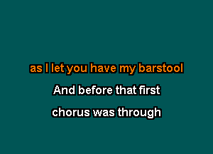as I let you have my barstool

And before that first

chorus was through