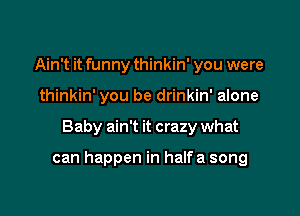 Ain't it funny thinkin' you were
thinkin' you be drinkin' alone

Baby ain't it crazy what

can happen in halfa song