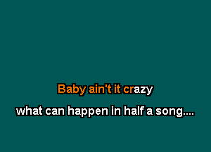 Baby ain't it crazy

what can happen in halfa song....