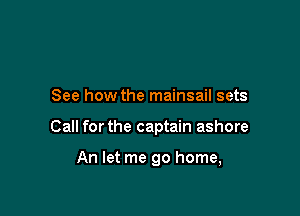 See how the mainsail sets

Call forthe captain ashore

An let me go home,