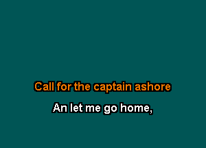 Call for the captain ashore

An let me go home,