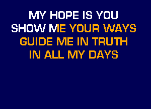 MY HOPE IS YOU
SHOW ME YOUR WAYS
GUIDE ME IN TRUTH
IN ALL MY DAYS