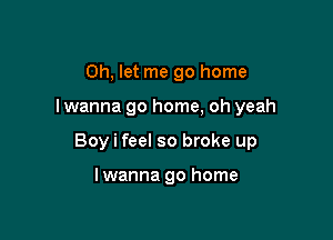 Oh, let me go home

I wanna go home, oh yeah

Boy i feel so broke up

lwanna go home