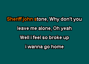 Sheriffjohn stone, Why don't you

leave me alone, Oh yeah

Well ifeel so broke up

iwanna go home