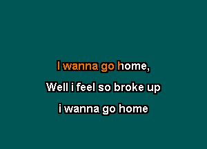 lwanna go home,

Well ifeel so broke up

iwanna go home