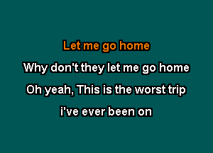 Let me go home

Why don't they let me go home

Oh yeah, This is the worst trip

i've ever been on