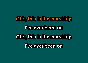Ohh, this is the worst trip

I've ever been on

Ohh, this is the worst trip

I've ever been on