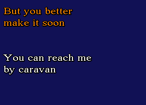 But you better
make it soon

You can reach me
by caravan