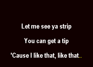Let me see ya strip

You can get a tip

'Cause I like that, like that.