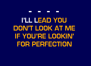 I'LL LEAD YOU
DOMT LOOK AT ME
IF YOU'RE LOOKIN'

FOR PERFECTION