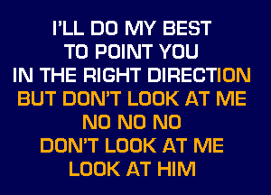 I'LL DO MY BEST
TO POINT YOU
IN THE RIGHT DIRECTION
BUT DON'T LOOK AT ME
N0 N0 N0
DON'T LOOK AT ME
LOOK AT HIM