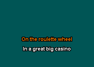 0n the roulette wheel

In a great big casino