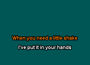 When you need a little shake

I've put it in your hands