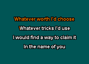 Whatever worth I'd choose

Whatever tricks I'd use

I would find a way to claim it

In the name ofyou