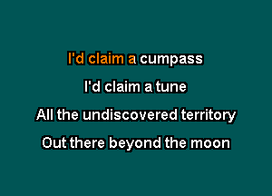 I'd claim a cumpass

I'd claim a tune

All the undiscovered territory

Outthere beyond the moon