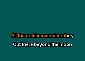 All the undiscovered territory

Outthere beyond the moon