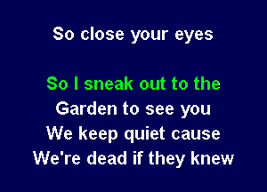 So close your eyes

80 I sneak out to the
Garden to see you
We keep quiet cause
We're dead if they knew