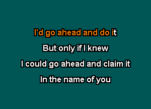 I'd go ahead and do it

But only ifl knew
I could go ahead and claim it

In the name of you