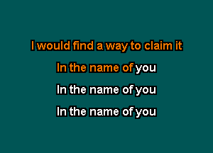 I would fund a way to claim it
In the name ofyou

In the name ofyou

In the name ofyou