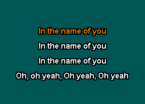 In the name ofyou

In the name ofyou

In the name ofyou
Oh, oh yeah. Oh yeah, Oh yeah