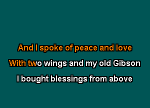 And I spoke of peace and love

With two wings and my old Gibson

I bought blessings from above
