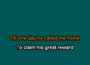 Till one day he called me home

To claim his great reward