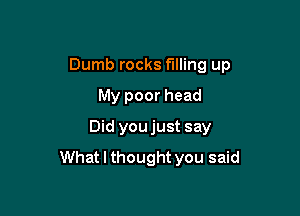 Dumb rocks filling up

My poor head
Did youjust say
What I thought you said