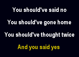 You should've said no

You should've gone home

You should've thought twice

And you said yes