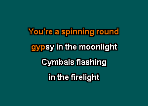 You're a spinning round

gypsy in the moonlight

Cymbals flashing
in the flrelight