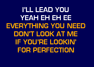 I'LL LEAD YOU
YEAH EH EH EE
EVERYTHING YOU NEED
DON'T LOOK AT ME
IF YOU'RE LOOKIN'
FOR PERFECTION