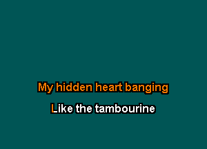 My hidden heart banging

Like the tambourine