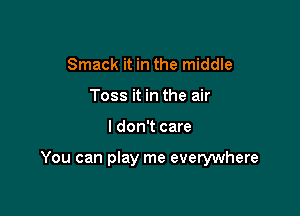 Smack it in the middle
Toss it in the air

I don't care

You can play me everywhere