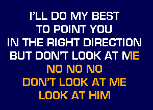 I'LL DO MY BEST
TO POINT YOU
IN THE RIGHT DIRECTION
BUT DON'T LOOK AT ME
N0 N0 N0
DON'T LOOK AT ME
LOOK AT HIM