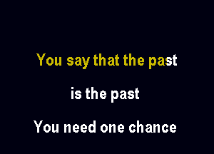 You say that the past

is the past

You need one chance