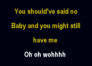 You should've said no

Baby and you might still

have me

Oh oh wohhhh