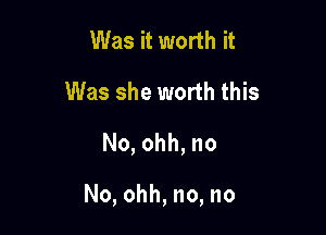 Was it worth it
Was she worth this
No,ohh,no

No, ohh, no, no