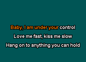 Baby, I am under your control

Love me fast, kiss me sIow

Hang on to anything you can hold